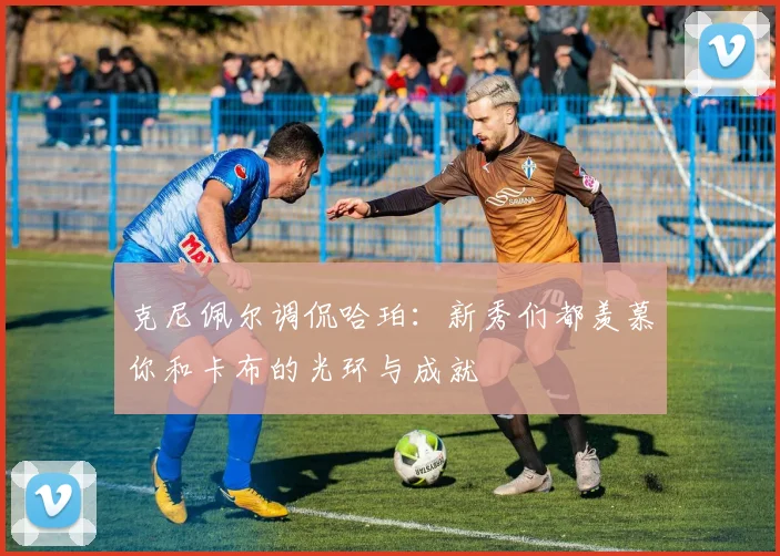 克尼佩尔调侃哈珀：新秀们都羡慕你和卡布的光环与成就