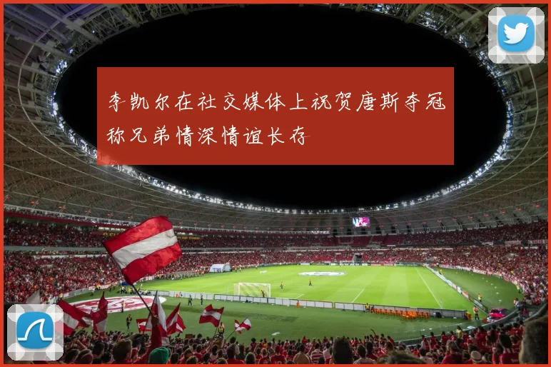 李凯尔在社交媒体上祝贺唐斯夺冠称兄弟情深情谊长存