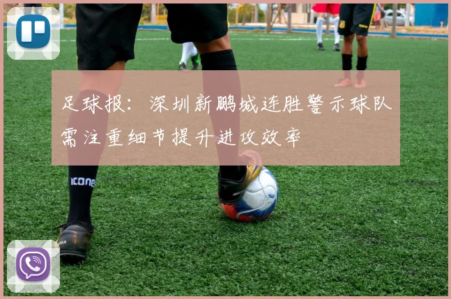 足球报:深圳新鹏城连胜警示球队需注重细节提升进攻效率