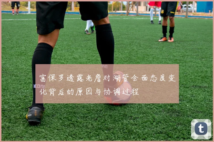 富保罗透露老詹对湖管会面态度变化背后的原因与协调过程