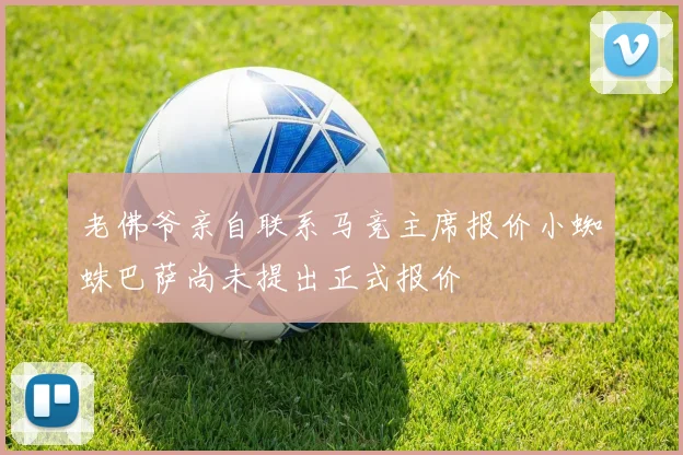老佛爷亲自联系马竞主席报价小蜘蛛巴萨尚未提出正式报价