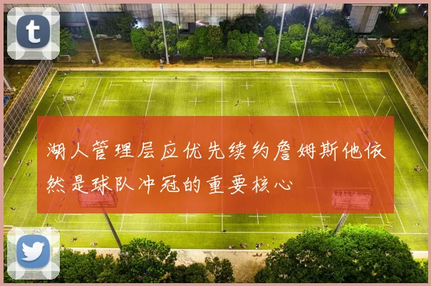 湖人管理层应优先续约詹姆斯他依然是球队冲冠的重要核心